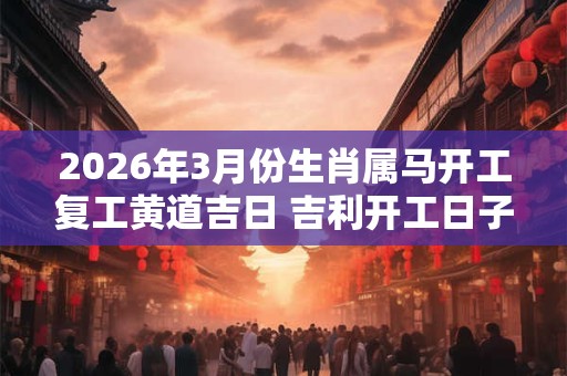 2026年3月份生肖属马开工复工黄道吉日 吉利开工日子