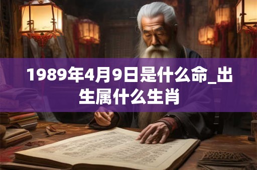 1989年4月9日是什么命_出生属什么生肖