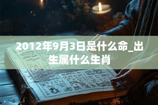 2012年9月3日是什么命_出生属什么生肖 2012年9月3日是什么命_出生属什么生肖