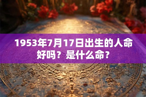 1953年7月17日出生的人命好吗？是什么命？
