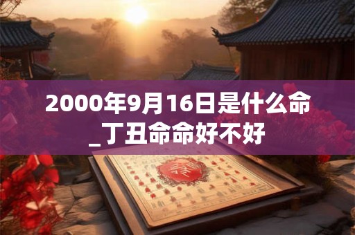 2000年9月16日是什么命_丁丑命命好不好 2000年9月16日是什么命_丁丑命命好不好