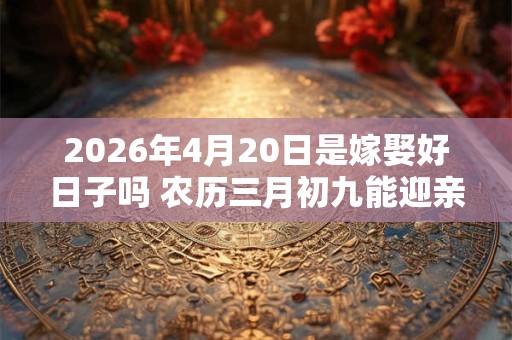 2026年4月20日是嫁娶好日子吗 农历三月初九能迎亲吗