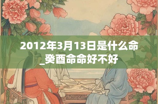 2012年3月13日是什么命_癸酉命命好不好