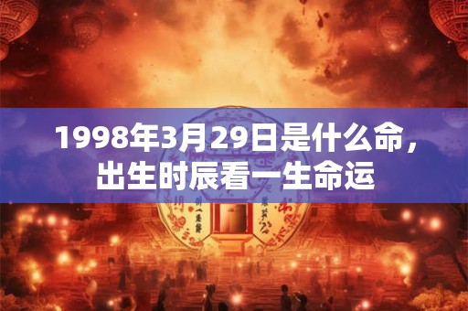 1998年3月29日是什么命,出生时辰看一生命运 1998年3月29日是什么命,出生时辰看一生命运