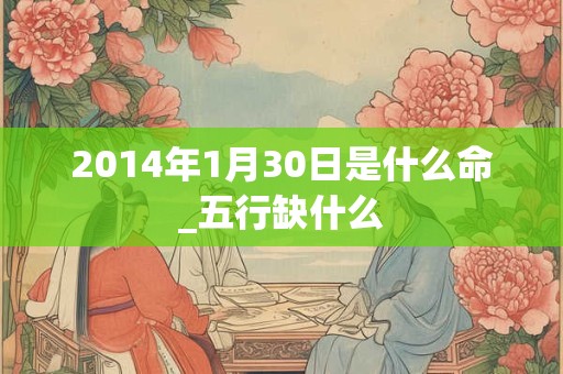 2014年1月30日是什么命_五行缺什么
