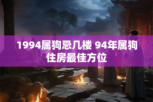 1994属狗忌几楼 94年属狗住房最佳方位 1994属狗忌几楼 94年属狗住房最佳方位