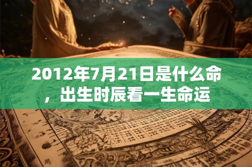 2012年7月21日是什么命,出生时辰看一生命运 2012年7月21日是什么命,出生时辰看一生命运