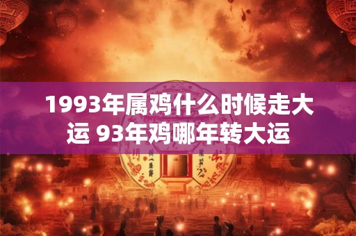 1993年属鸡什么时候走大运 93年鸡哪年转大运