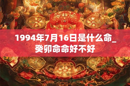 1994年7月16日是什么命_癸卯命命好不好