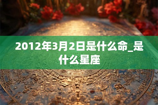 2012年3月2日是什么命_是什么星座 2012年3月2日是什么命_是什么星座