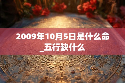 2009年10月5日是什么命_五行缺什么 2009年10月5日是什么命_五行缺什么