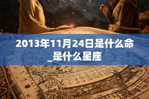 2013年11月24日是什么命_是什么星座 2013年11月24日是什么命_是什么星座
