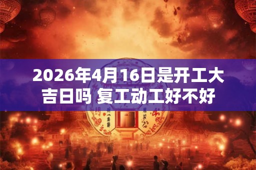 2026年4月16日是开工大吉日吗 复工动工好不好 2026年4月16日是开工大吉日吗 复工动工好不好