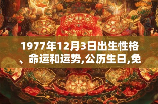 1977年12月3日出生性格、命运和运势,公历生日,免费算命 1977年12月3日出生性格、命运和运势,公历生日,免费算命