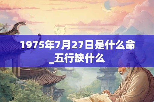 1975年7月27日是什么命_五行缺什么 1975年7月27日是什么命_五行缺什么