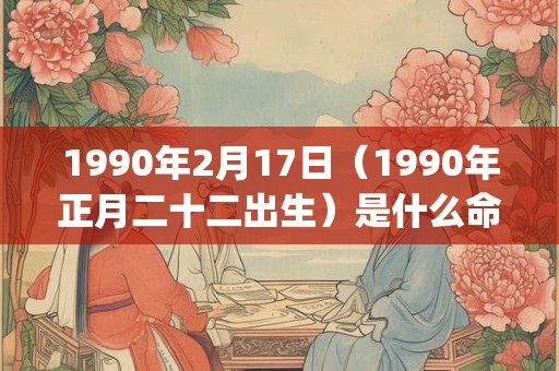 1990年2月17日(1990年正月二十二出生)是什么命_命运如何 1990年2月17日(1990年正月二十二出生)是什么命_命运如何