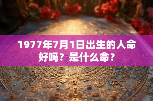 1977年7月1日出生的人命好吗?是什么命? 1977年7月1日出生的人命好吗?是什么命?