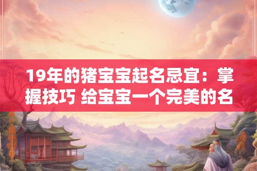 19年的猪宝宝起名忌宜:掌握技巧 给宝宝一个完美的名字 19年的猪宝宝起名忌宜:掌握技巧 给宝宝一个完美的名字