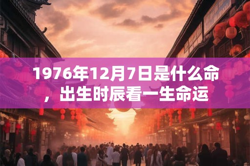 1976年12月7日是什么命,出生时辰看一生命运 1976年12月7日是什么命,出生时辰看一生命运