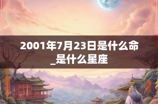2001年7月23日是什么命_是什么星座