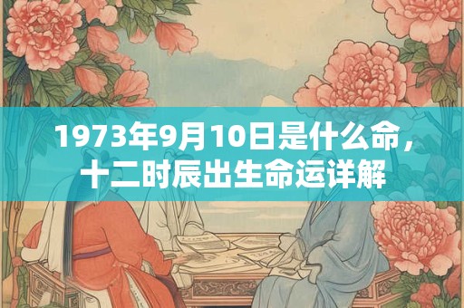 1973年9月10日是什么命,十二时辰出生命运详解 1973年9月10日是什么命,十二时辰出生命运详解