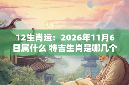 12生肖运：2026年11月6日属什么 特吉生肖是哪几个