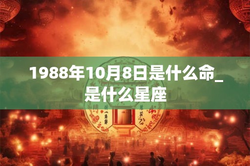 1988年10月8日是什么命_是什么星座 1988年10月8日是什么命_是什么星座
