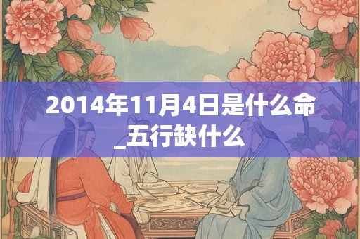 2014年11月4日是什么命_五行缺什么 2014年11月4日是什么命_五行缺什么