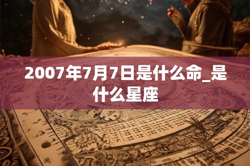 2007年7月7日是什么命_是什么星座