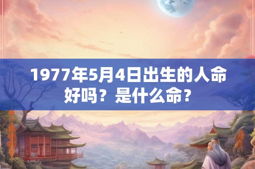 1977年5月4日出生的人命好吗？是什么命？