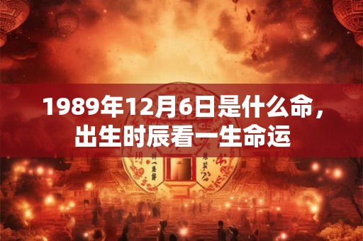 1989年12月6日是什么命,出生时辰看一生命运 1989年12月6日是什么命,出生时辰看一生命运