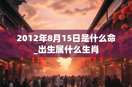 2012年8月15日是什么命_出生属什么生肖