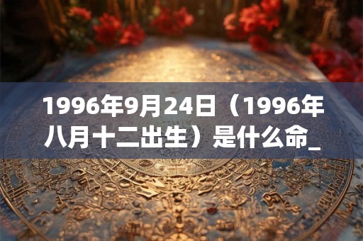1996年9月24日(1996年八月十二出生)是什么命_命运如何 1996年9月24日(1996年八月十二出生)是什么命_命运如何