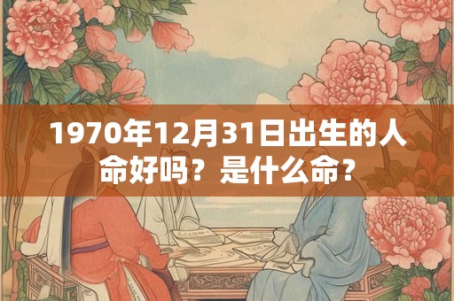 1970年12月31日出生的人命好吗?是什么命? 1970年12月31日出生的人命好吗?是什么命?