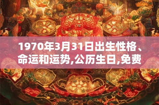 1970年3月31日出生性格、命运和运势,公历生日,免费算命 1970年3月31日出生性格、命运和运势,公历生日,免费算命