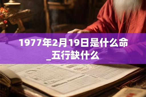 1977年2月19日是什么命_五行缺什么