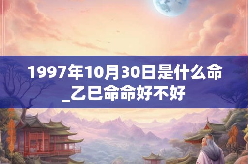 1997年10月30日是什么命_乙巳命命好不好