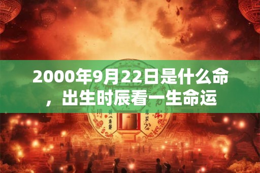 2000年9月22日是什么命,出生时辰看一生命运 2000年9月22日是什么命,出生时辰看一生命运
