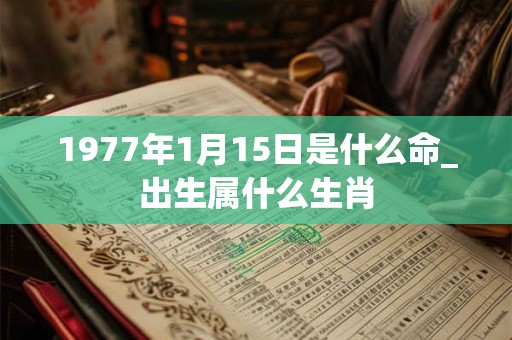 1977年1月15日是什么命_出生属什么生肖