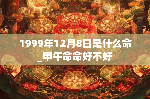 1999年12月8日是什么命_甲午命命好不好
