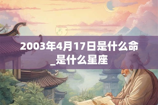 2003年4月17日是什么命_是什么星座