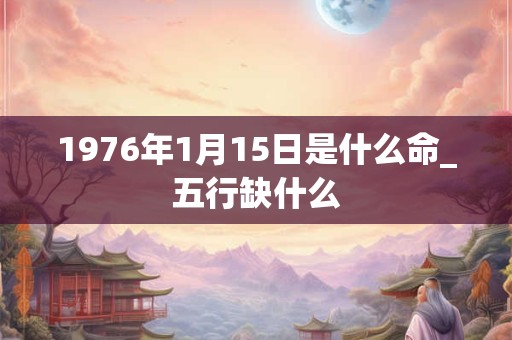 1976年1月15日是什么命_五行缺什么