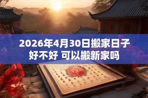 2026年4月30日搬家日子好不好 可以搬新家吗