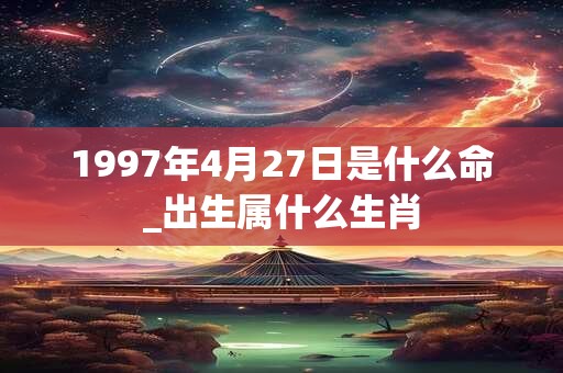 1997年4月27日是什么命_出生属什么生肖