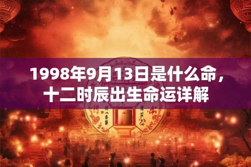 1998年9月13日是什么命，十二时辰出生命运详解