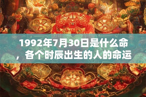 1992年7月30日是什么命,各个时辰出生的人的命运 1992年7月30日是什么命,各个时辰出生的人的命运