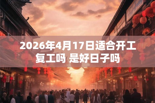 2026年4月17日适合开工复工吗 是好日子吗