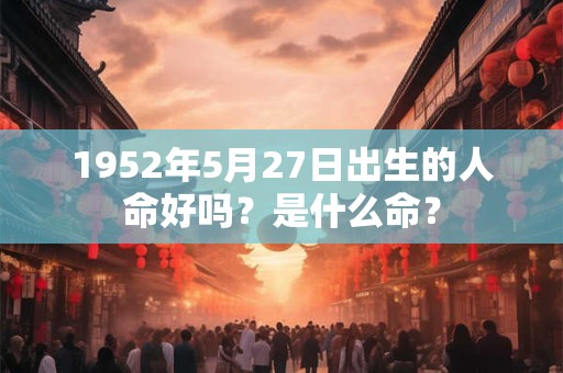 1952年5月27日出生的人命好吗？是什么命？