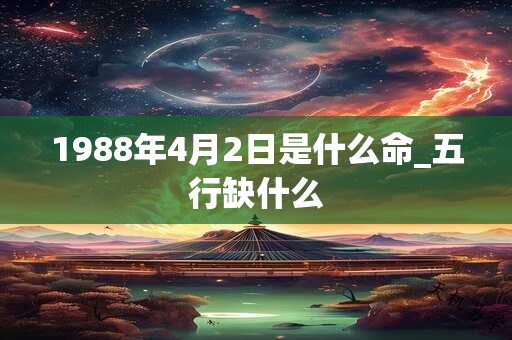 1988年4月2日是什么命_五行缺什么