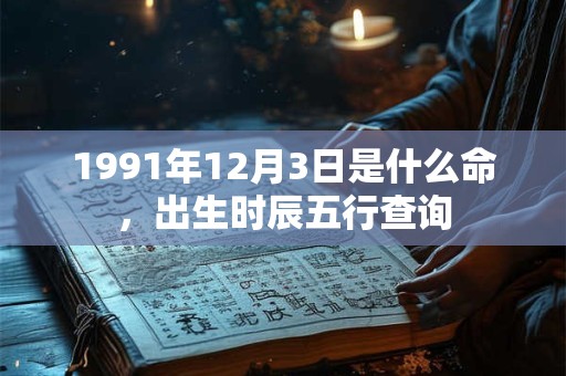 1991年12月3日是什么命,出生时辰五行查询 1991年12月3日是什么命,出生时辰五行查询
